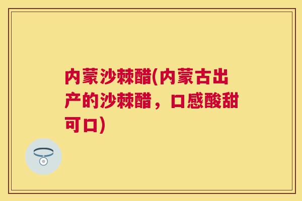 内蒙沙棘醋(内蒙古出产的沙棘醋,口感酸甜可口)