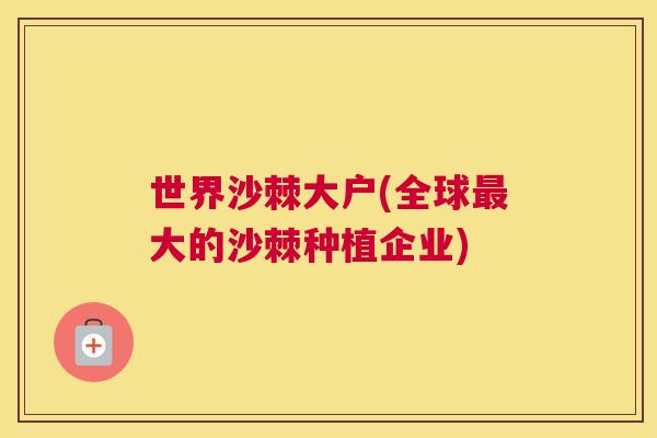 世界沙棘大户(全球最大的沙棘种植企业)