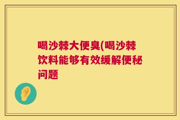 喝沙棘大便臭(喝沙棘饮料能够有效缓解便秘问题