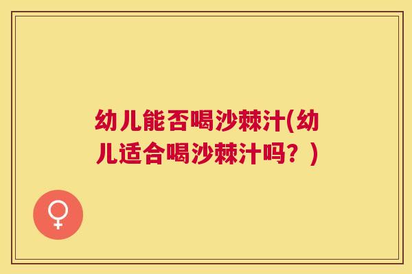 幼儿能否喝沙棘汁(幼儿适合喝沙棘汁吗？)