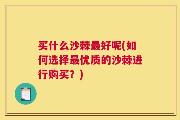 买什么沙棘最好呢(如何选择最优质的沙棘进行购买?)