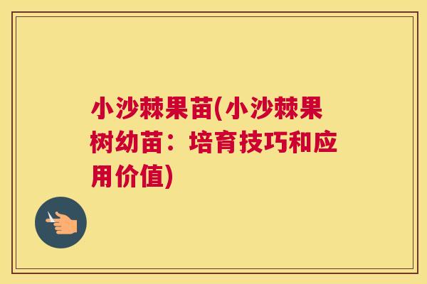 小沙棘果苗(小沙棘果树幼苗:培育技巧和应用价值)