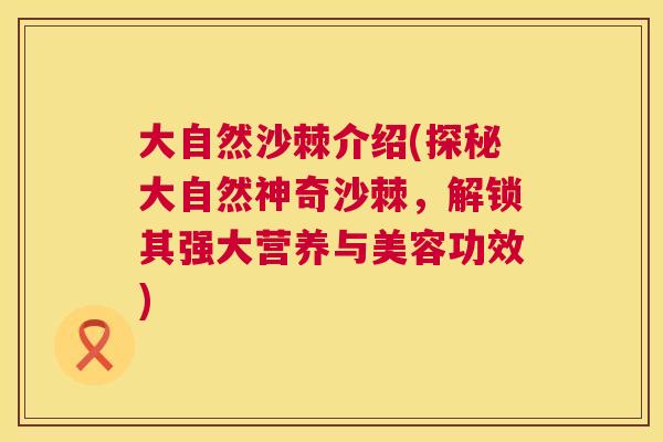 大自然沙棘介绍(探秘大自然神奇沙棘,解锁其强大营养与美容功效)