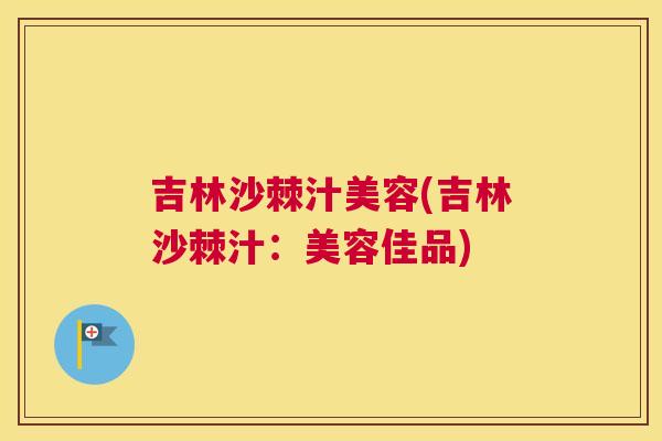 吉林沙棘汁美容(吉林沙棘汁：美容佳品)
