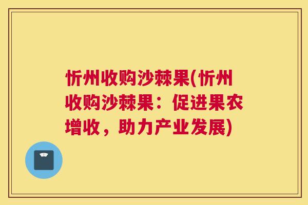 忻州收购沙棘果(忻州收购沙棘果：促进果农增收，助力产业发展)