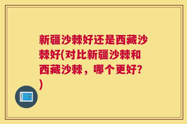 新疆沙棘好还是西藏沙棘好(对比新疆沙棘和西藏沙棘,哪个更好?) 新疆沙棘好还是西藏沙棘好(对比新疆沙棘和西藏沙棘,哪个更好?)