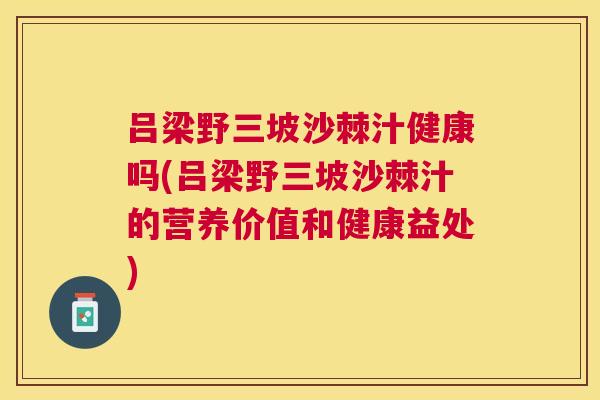 吕梁野三坡沙棘汁健康吗(吕梁野三坡沙棘汁的营养价值和健康益处)
