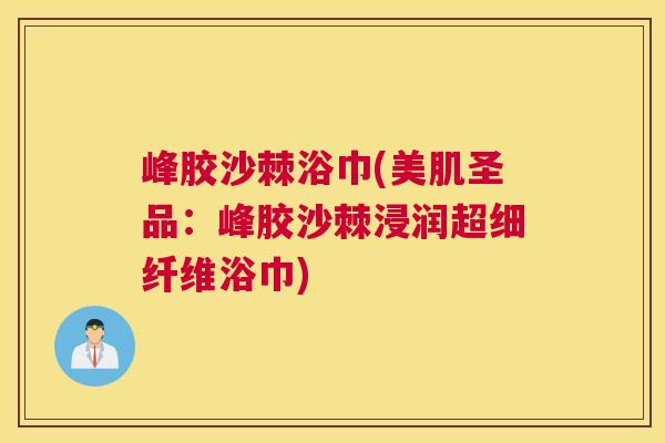 峰胶沙棘浴巾(美肌圣品：峰胶沙棘浸润超细纤维浴巾)