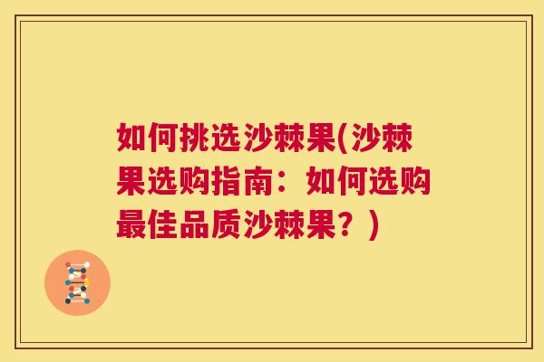 如何挑选沙棘果(沙棘果选购指南:如何选购佳品质沙棘果?) 如何挑选沙棘果(沙棘果选购指南:如何选购佳品质沙棘果?)