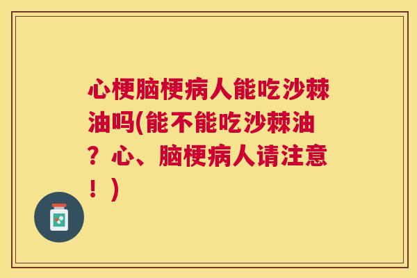 心梗脑梗病人能吃沙棘油吗(能不能吃沙棘油？心、脑梗病人请注意！)