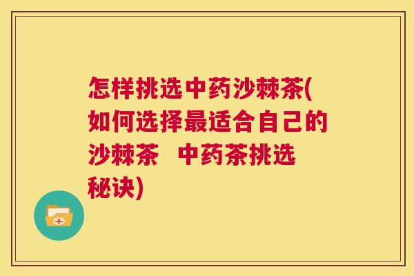 怎样挑选中药沙棘茶(如何选择最适合自己的沙棘茶  中药茶挑选秘诀)