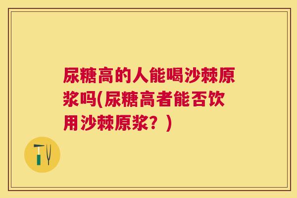 尿糖高的人能喝沙棘原浆吗(尿糖高者能否饮用沙棘原浆？)