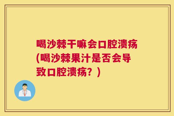喝沙棘干嘛会口腔溃疡(喝沙棘果汁是否会导致口腔溃疡?)