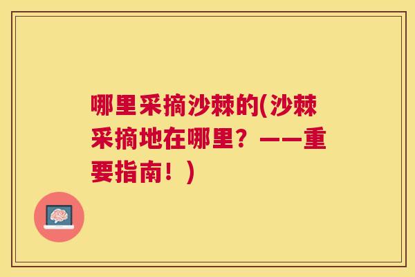 哪里采摘沙棘的(沙棘采摘地在哪里?——重要指南!)