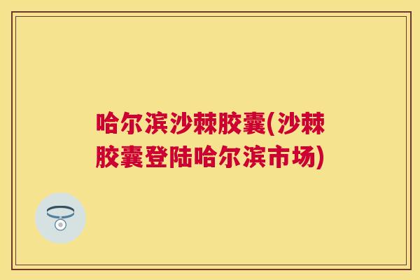 哈尔滨沙棘胶囊(沙棘胶囊登陆哈尔滨市场)