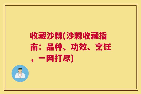 收藏沙棘(沙棘收藏指南：品种、功效、烹饪，一网打尽)