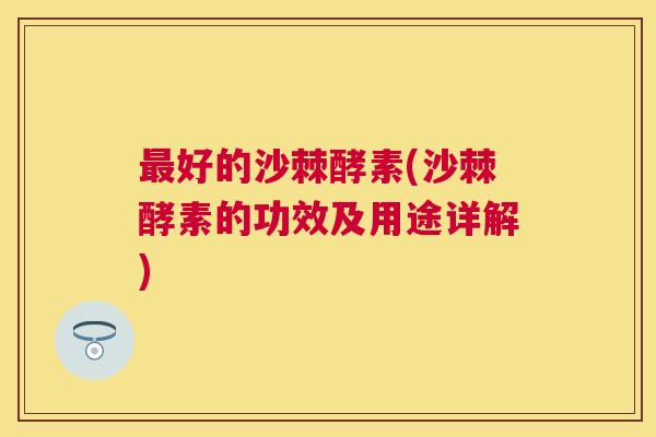 最好的沙棘酵素(沙棘酵素的功效及用途详解)