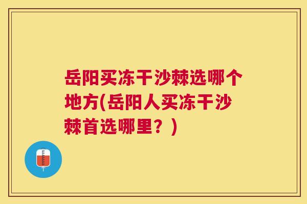 岳阳买冻干沙棘选哪个地方(岳阳人买冻干沙棘首选哪里？)