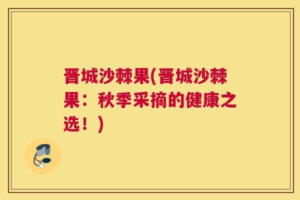 晋城沙棘果(晋城沙棘果：秋季采摘的健康之选！)