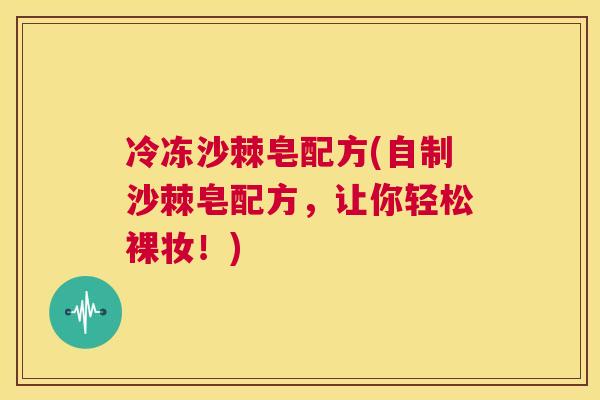冷冻沙棘皂配方(自制沙棘皂配方,让你轻松裸妆!) 冷冻沙棘皂配方(自制沙棘皂配方,让你轻松裸妆!)