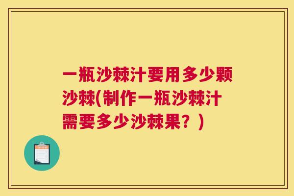 一瓶沙棘汁要用多少颗沙棘(制作一瓶沙棘汁需要多少沙棘果?)