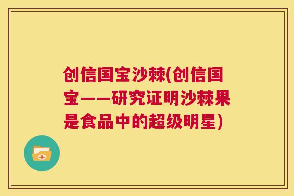 创信国宝沙棘(创信国宝——研究证明沙棘果是食品中的超级明星) 创信国宝沙棘(创信国宝——研究证明沙棘果是食品中的超级明星)