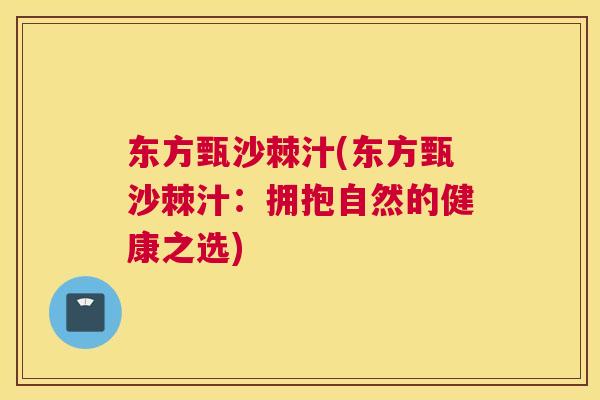 东方甄沙棘汁(东方甄沙棘汁:拥抱自然的健康之选) 东方甄沙棘汁(东方甄沙棘汁:拥抱自然的健康之选)