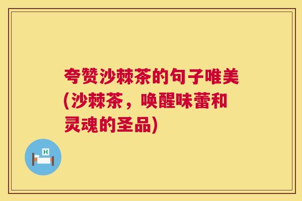 夸赞沙棘茶的句子唯美(沙棘茶,唤醒味蕾和灵魂的圣品)