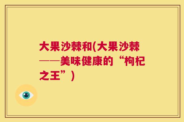 大果沙棘和(大果沙棘──美味健康的“枸杞之王”)