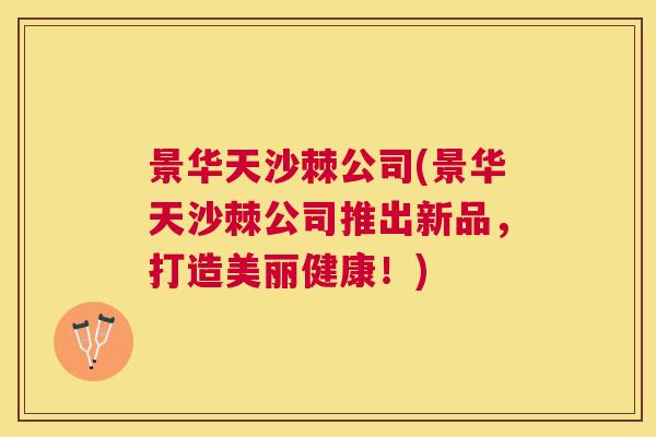 景华天沙棘公司(景华天沙棘公司推出新品,打造美丽健康!) 景华天沙棘公司(景华天沙棘公司推出新品,打造美丽健康!)