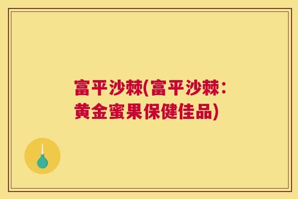 富平沙棘(富平沙棘：黄金蜜果保健佳品)