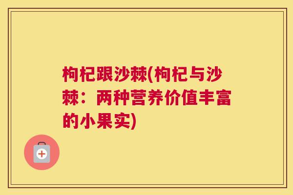 枸杞跟沙棘(枸杞与沙棘：两种营养价值丰富的小果实)