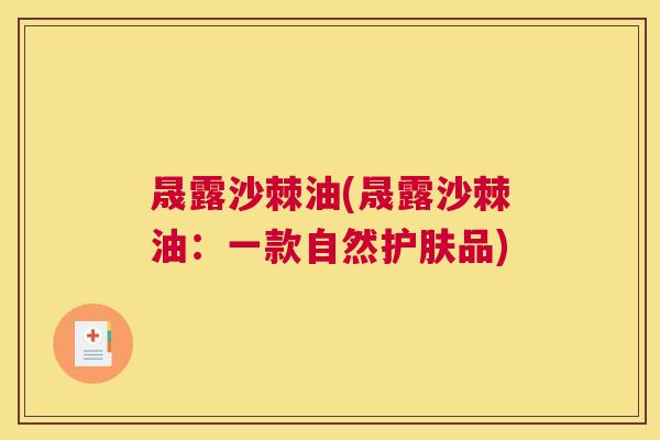 晟露沙棘油(晟露沙棘油：一款自然护肤品)