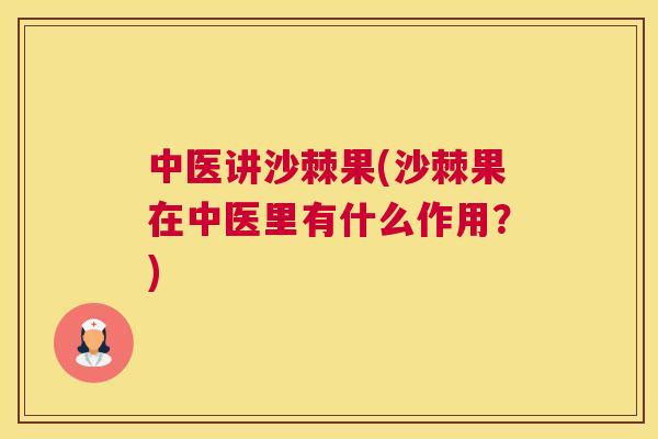 中医讲沙棘果(沙棘果在中医里有什么作用?)