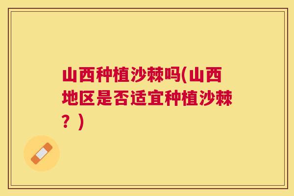 山西种植沙棘吗(山西地区是否适宜种植沙棘？)