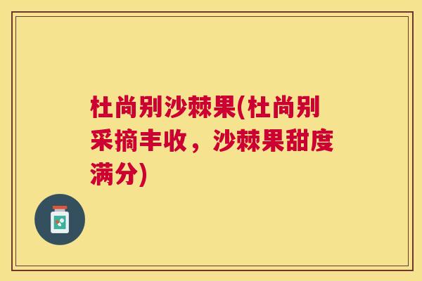 杜尚别沙棘果(杜尚别采摘丰收,沙棘果甜度满分) 杜尚别沙棘果(杜尚别采摘丰收,沙棘果甜度满分)