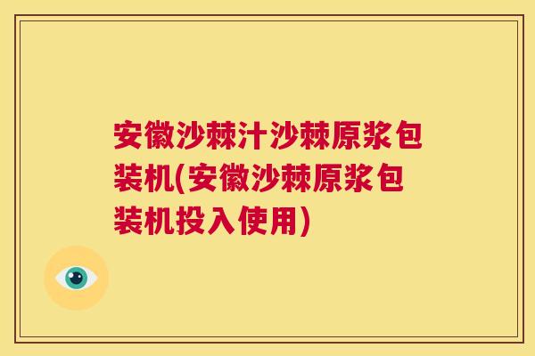 安徽沙棘汁沙棘原浆包装机(安徽沙棘原浆包装机投入使用)