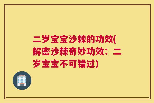 二岁宝宝沙棘的功效(解密沙棘奇妙功效:二岁宝宝不可错过)