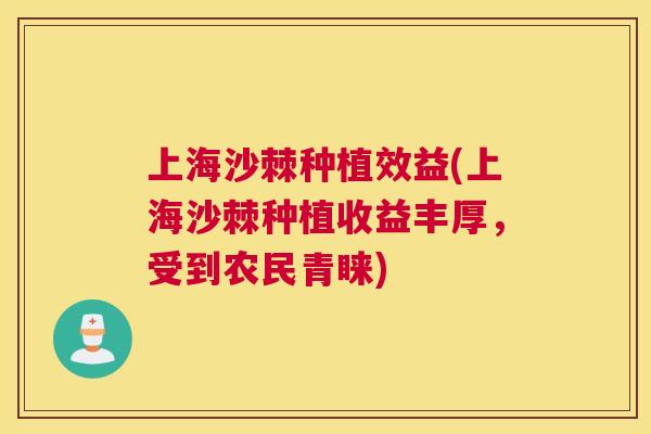 上海沙棘种植效益(上海沙棘种植收益丰厚，受到农民青睐)