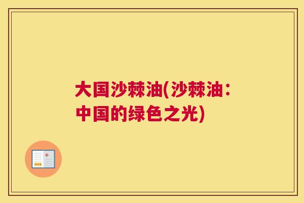 大国沙棘油(沙棘油:中国的绿色之光) 大国沙棘油(沙棘油:中国的绿色之光)