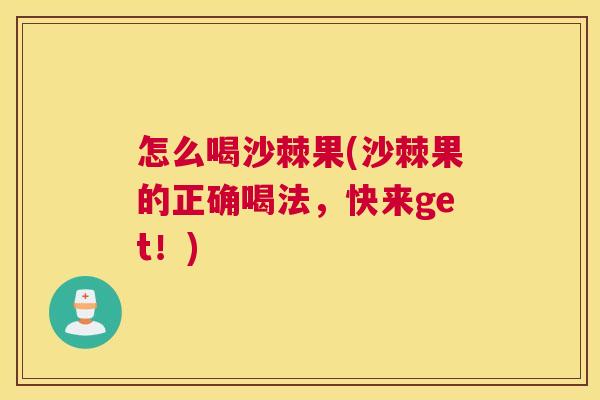 怎么喝沙棘果(沙棘果的正确喝法，快来get！)