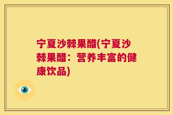 宁夏沙棘果醋(宁夏沙棘果醋：营养丰富的健康饮品)