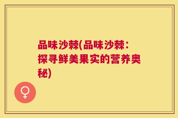 品味沙棘(品味沙棘:探寻鲜美果实的营养奥秘)