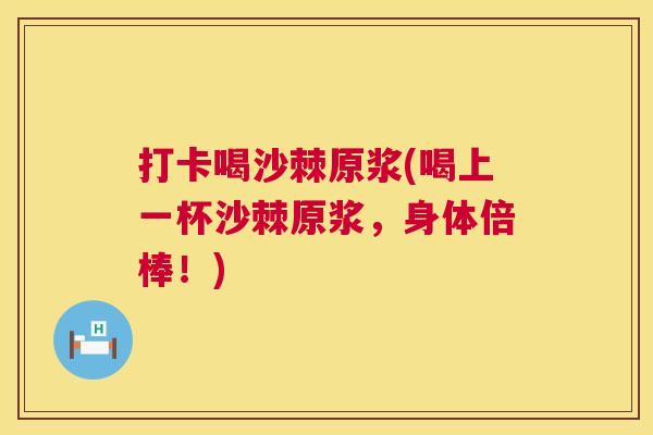 打卡喝沙棘原浆(喝上一杯沙棘原浆，身体倍棒！)
