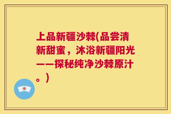 上品新疆沙棘(品尝清新甜蜜，沐浴新疆阳光——探秘纯净沙棘原汁。)
