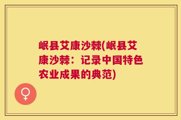 岷县艾康沙棘(岷县艾康沙棘：记录中国特色农业成果的典范)