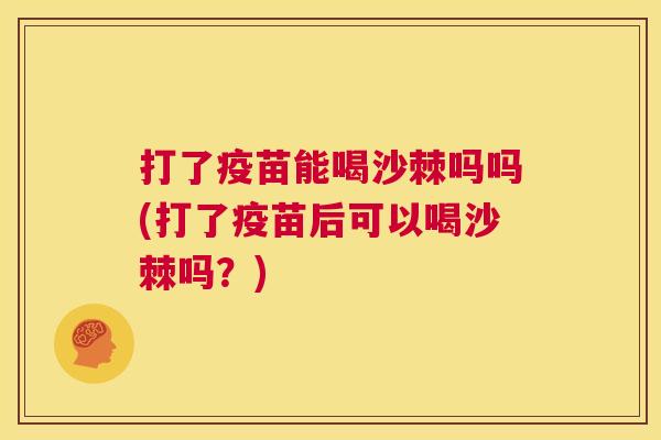 打了疫苗能喝沙棘吗吗(打了疫苗后可以喝沙棘吗?) 打了疫苗能喝沙棘吗吗(打了疫苗后可以喝沙棘吗?)