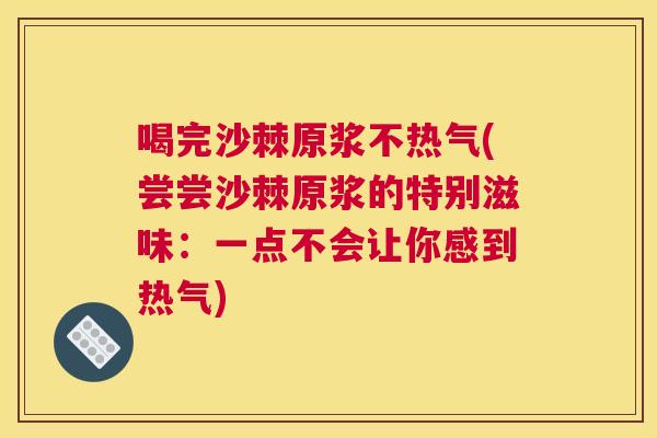 喝完沙棘原浆不热气(尝尝沙棘原浆的特别滋味:一点不会让你感到热气)