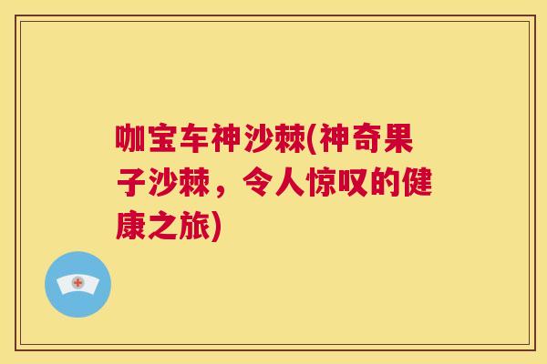 咖宝车神沙棘(神奇果子沙棘，令人惊叹的健康之旅)
