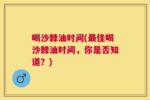 喝沙棘油时间(最佳喝沙棘油时间,你是否知道?)